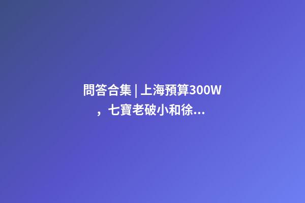 問答合集 | 上海預算300W，七寶老破小和徐涇動遷房哪個更合適？